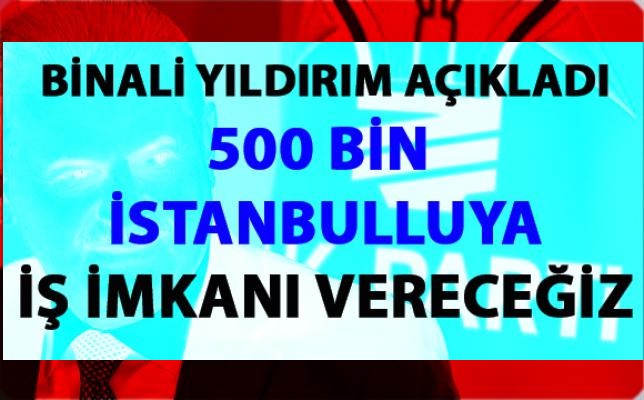 Binali Yıldırım, 500 bin İstanbulluya iş vereceğim